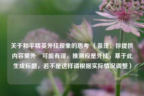 关于和平精英外挂现象的思考 （备注，你提供内容里外珪可能有误，推测应是外挂，基于此生成标题，若不是这样请根据实际情况调整）