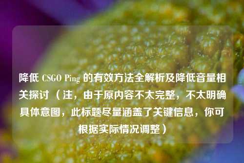 降低 CSGO Ping 的有效方法全解析及降低音量相关探讨 （注，由于原内容不太完整，不太明确具体意图，此标题尽量涵盖了关键信息，你可根据实际情况调整）