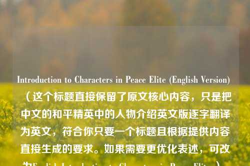 Introduction to Characters in Peace Elite (English Version) (这个标题直接保留了原文核心内容,只是把中文的和平精英中的人物介绍英文版逐字翻译为英文,符合你只要一个标题且根据提供内容直接生成的要求。如果需要更优化表述,可改为English Introduction to Characters in Peace Elite ),你看看修改后的标题是否符合你的需求,如果有任何问题或需要进一步调整,请随时告诉我。你可以给我说说对标题有没有特别的要求,比如字数限制、风格偏好之类的,这样我能生成更让你满意的标题。