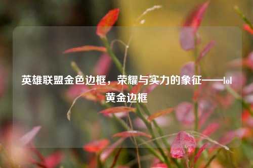 英雄联盟金色边框,荣耀与实力的象征——lol黄金边框