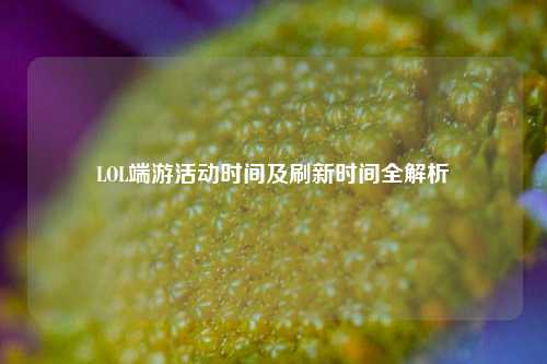 LOL端游活动时间及刷新时间全解析