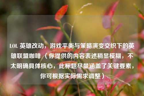 LOL 英雄改动，游戏平衡与策略演变交织下的英雄联盟咖啡 （你提供的内容表述稍显模糊，不太明确具体核心，此标题尽量涵盖了关键要素，你可根据实际需求调整）