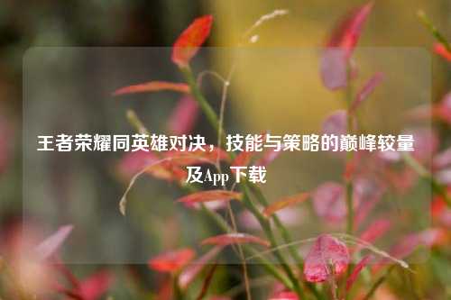 王者荣耀同英雄对决,技能与策略的巅峰较量及App下载