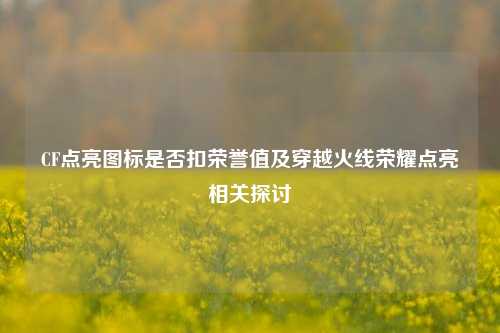 CF点亮图标是否扣荣誉值及穿越火线荣耀点亮相关探讨