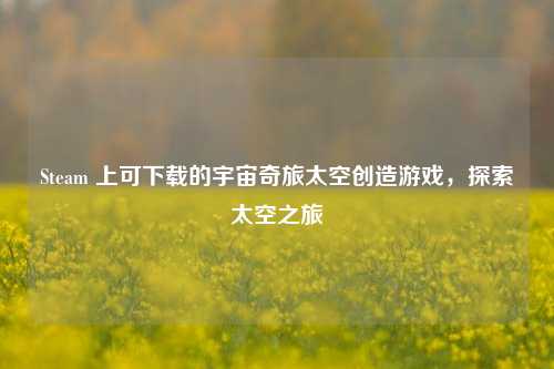 Steam 上可下载的宇宙奇旅太空创造游戏,探索太空之旅