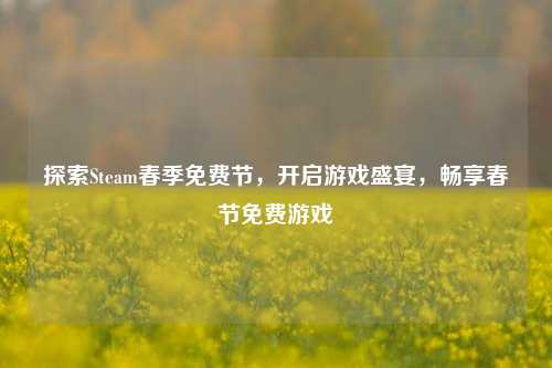 探索Steam春季免费节,开启游戏盛宴,畅享春节免费游戏