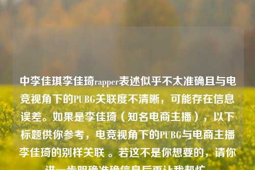 中李佳琪李佳琦rapper表述似乎不太准确且与电竞视角下的PUBG关联度不清晰,可能存在信息误差。如果是李佳琦(知名电商主播),以下标题供你参考,电竞视角下的PUBG与电商主播李佳琦的别样关联 。若这不是你想要的,请你进一步明确准确信息后再让我帮忙。