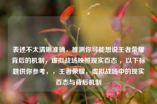 表述不太清晰准确,推测你可能想说王者荣耀背后的机制,虚拟战场映照现实百态 ,以下标题供你参考,,王者荣耀,虚拟战场中的现实百态与背后机制