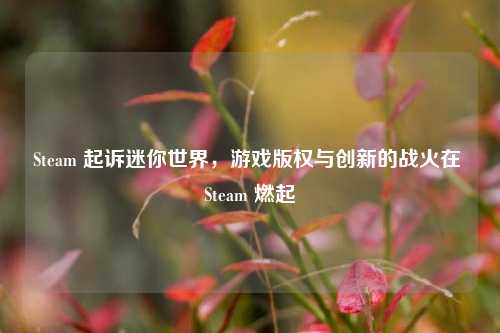 Steam 起诉迷你世界,游戏版权与创新的战火在 Steam 燃起
