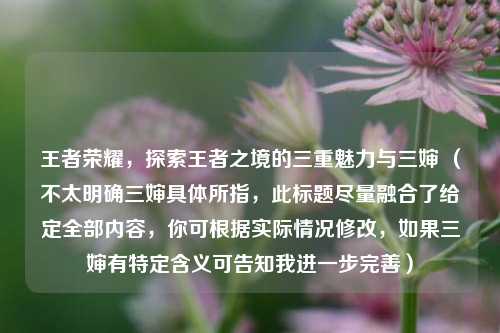 王者荣耀，探索王者之境的三重魅力与三婶 （不太明确三婶具体所指，此标题尽量融合了给定全部内容，你可根据实际情况修改，如果三婶有特定含义可告知我进一步完善）