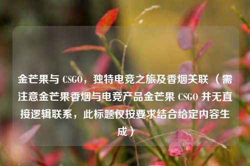 金芒果与 CSGO，独特电竞之旅及香烟关联 （需注意金芒果香烟与电竞产品金芒果 CSGO 并无直接逻辑联系，此标题仅按要求结合给定内容生成）