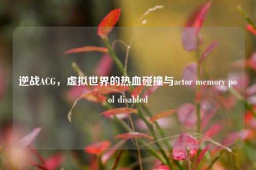 逆战ACG,虚拟世界的热血碰撞与actor memory pool disabled