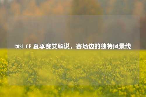2021 CF 夏季赛女解说,赛场边的独特风景线