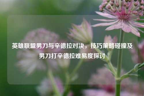 英雄联盟男刀与辛德拉对决,技巧策略碰撞及男刀打辛德拉难易度探讨