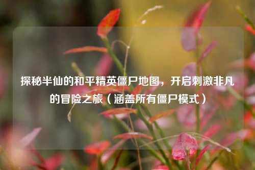 探秘半仙的和平精英僵尸地图,开启刺激非凡的冒险之旅(涵盖所有僵尸模式)