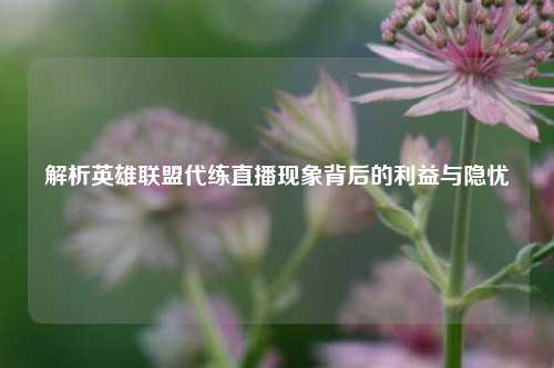解析英雄联盟代练直播现象背后的利益与隐忧