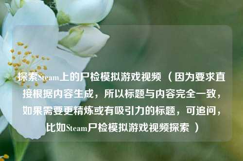 探索Steam上的尸检模拟游戏视频 (因为要求直接根据内容生成,所以标题与内容完全一致,如果需要更精炼或有吸引力的标题,可追问,比如Steam尸检模拟游戏视频探索 )