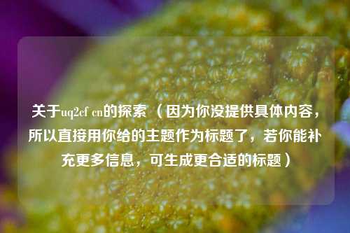 关于uq2cf cn的探索 (因为你没提供具体内容,所以直接用你给的主题作为标题了,若你能补充更多信息,可生成更合适的标题)