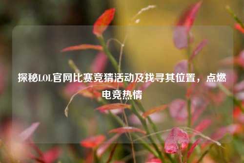 探秘LOL官网比赛竞猜活动及找寻其位置，点燃电竞热情