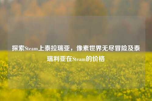 探索Steam上泰拉瑞亚,像素世界无尽冒险及泰瑞利亚在Steam的价格