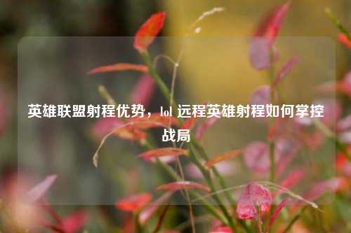 英雄联盟射程优势,lol 远程英雄射程如何掌控战局
