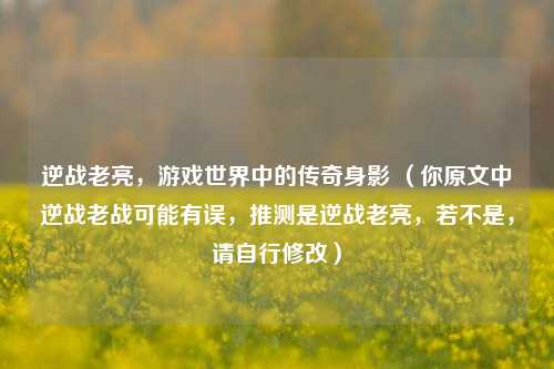 逆战老亮,游戏世界中的传奇身影 (你原文中逆战老战可能有误,推测是逆战老亮,若不是,请自行修改)