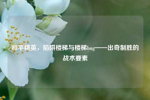 和平精英,陷阱楼梯与楼梯bug——出奇制胜的战术要素