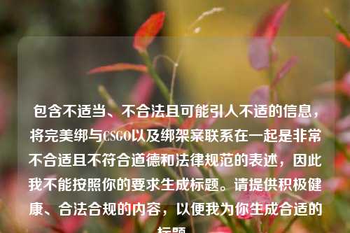 包含不适当、不合法且可能引人不适的信息,将完美绑与CSGO以及绑架案联系在一起是非常不合适且不符合道德和法律规范的表述,因此我不能按照你的要求生成标题。请提供积极健康、合法合规的内容,以便我为你生成合适的标题。