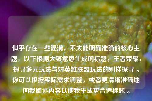 似乎存在一些混淆,不太能明确准确的核心主题,以下根据大致意思生成的标题,王者荣耀,探寻多元玩法与对英雄联盟玩法的别样探寻 。你可以根据实际需求调整,或者更清晰准确地向我阐述内容以便我生成更合适标题 。