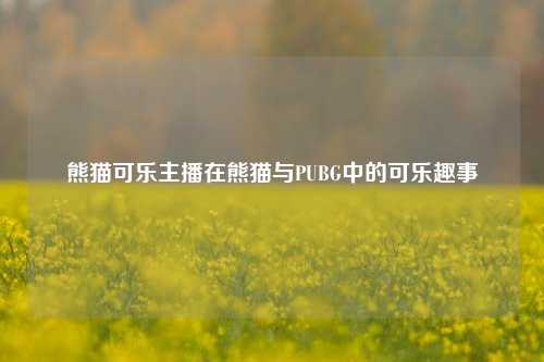 熊猫可乐主播在熊猫与PUBG中的可乐趣事