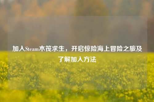 加入Steam木筏求生，开启惊险海上冒险之旅及了解加入方法