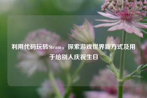 利用代码玩转Steam,探索游戏世界新方式及用于给别人庆祝生日