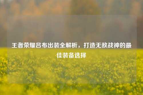 王者荣耀吕布出装全解析,打造无敌战神的最佳装备选择