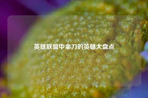 英雄联盟中拿刀的英雄大盘点