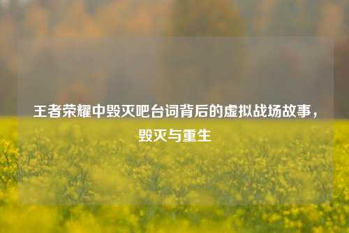 王者荣耀中毁灭吧台词背后的虚拟战场故事,毁灭与重生