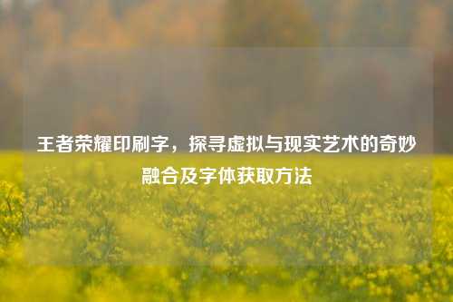王者荣耀印刷字,探寻虚拟与现实艺术的奇妙融合及字体获取方法