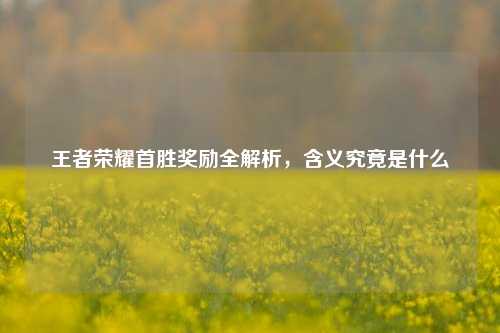 王者荣耀首胜奖励全解析，含义究竟是什么