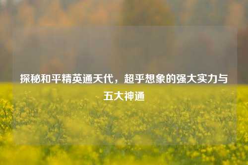 探秘和平精英通天代,超乎想象的强大实力与五大神通