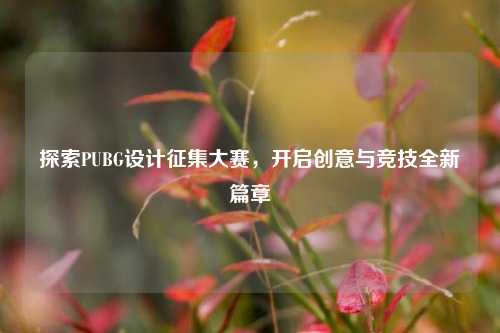 探索PUBG设计征集大赛,开启创意与竞技全新篇章