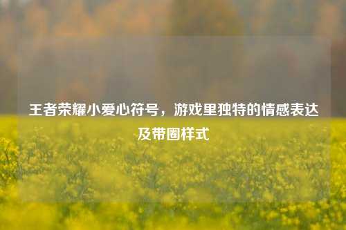 王者荣耀小爱心符号，游戏里独特的情感表达及带圈样式