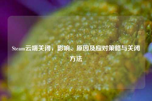 Steam云端关闭，影响、原因及应对策略与关闭方法