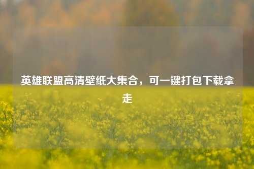 英雄联盟高清壁纸大集合，可一键打包下载拿走