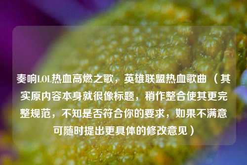 奏响LOL热血高燃之歌,英雄联盟热血歌曲 (其实原内容本身就很像标题,稍作整合使其更完整规范,不知是否符合你的要求,如果不满意可随时提出更具体的修改意见)