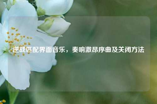 逆战匹配界面音乐,奏响激昂序曲及关闭方法