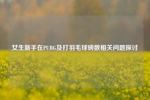女生新手在PUBG及打羽毛球磅数相关问题探讨
