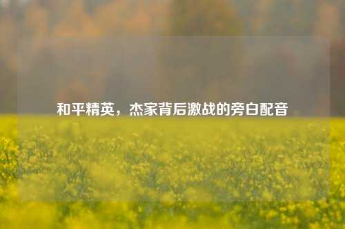 和平精英,杰家背后激战的旁白配音