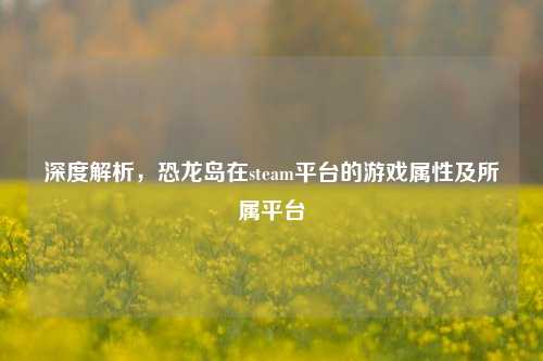 深度解析,恐龙岛在steam平台的游戏属性及所属平台