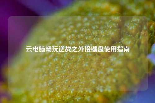 云电脑畅玩逆战之外接键盘使用指南