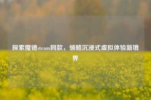 探索魔镜steam同款,领略沉浸式虚拟体验新境界