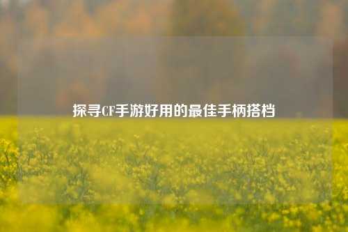 探寻CF手游好用的最佳手柄搭档
